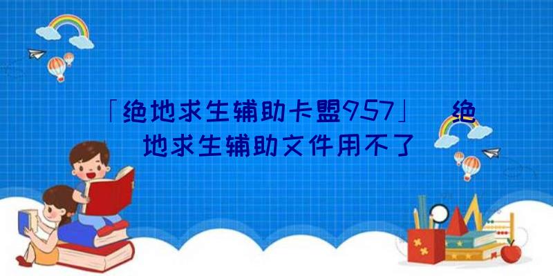 「绝地求生辅助卡盟957」|绝地求生辅助文件用不了